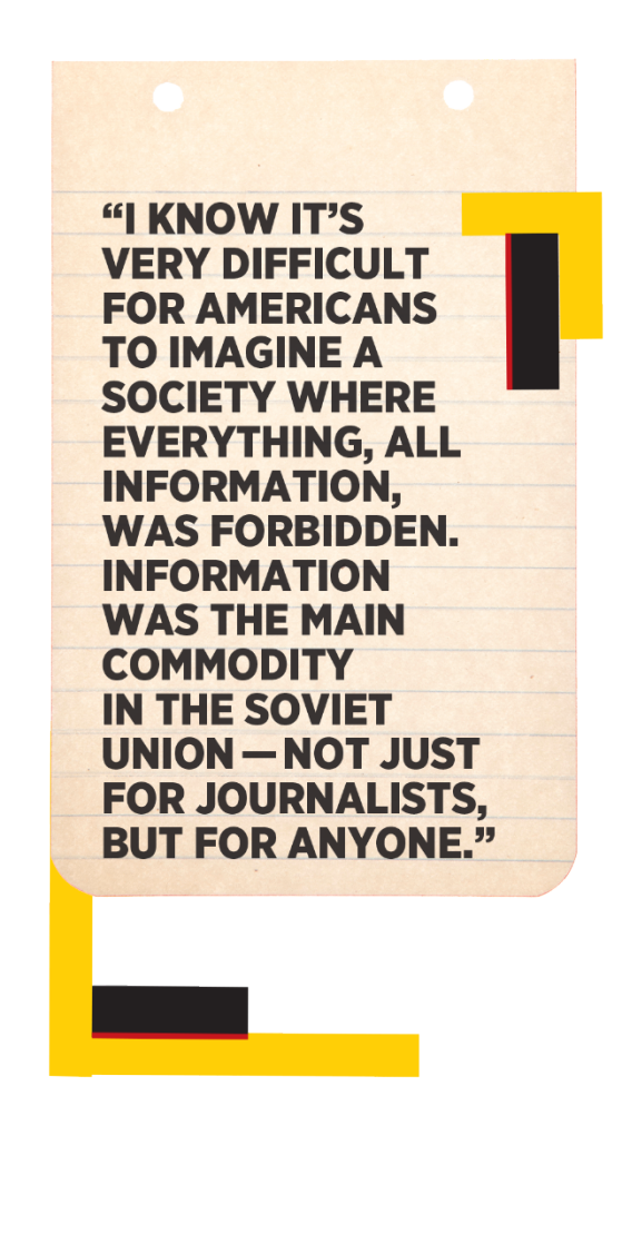 Caption: “I know it’s very difficult for Americans to imagine a society where everything, all information, was forbidden. Information was the main commodity in the Soviet Union — not just for journalists, but for anyone.”