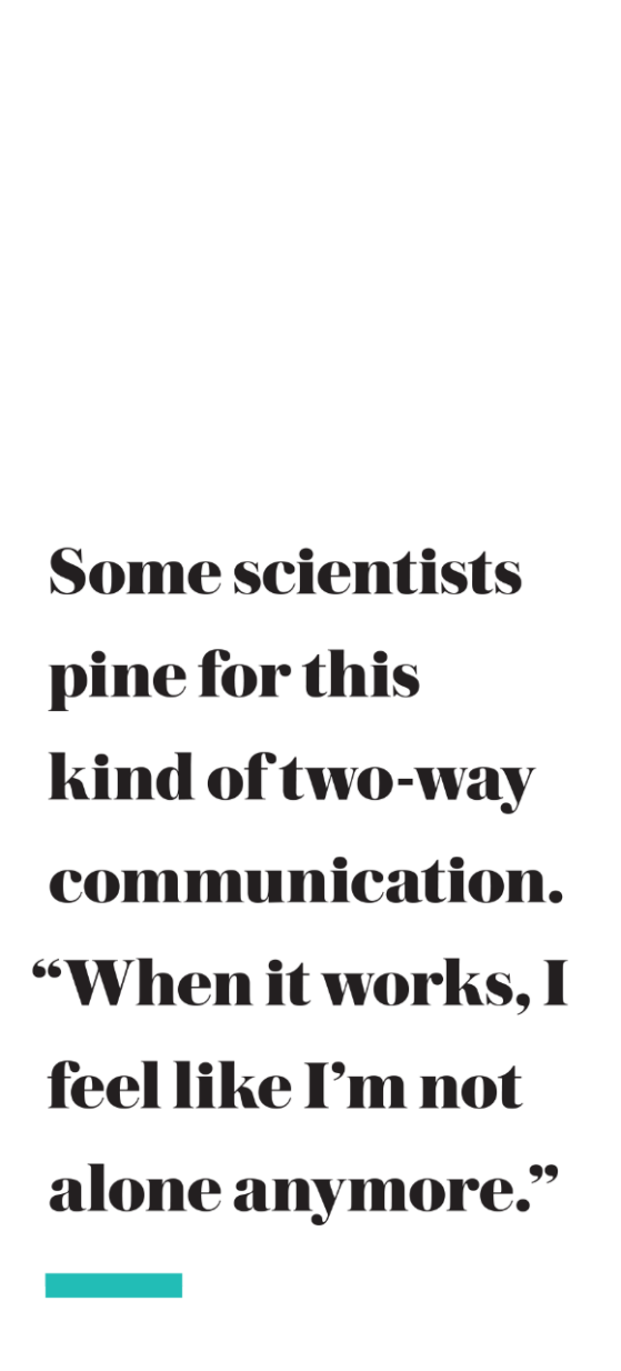 Some scientists pine for this kind of two-way communication. “When it works, I feel like I’m not alone anymore.”