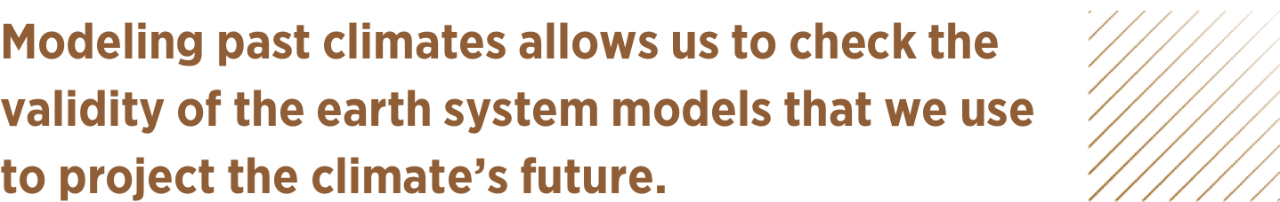 Pull quote text: Modeling past climates allows us to check the validity of the earth system models that we use to project the climate’s future.
