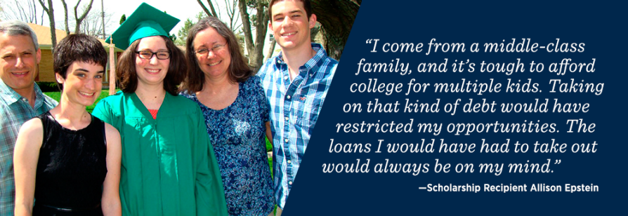"I come from a middle-class family and it's tough to afford college for multiple kids. Taking on that kind of debt would have restricted my opportunities. The loans I would have had to take out would always be on my mind." –Scholarship Recipient Allison Epstein