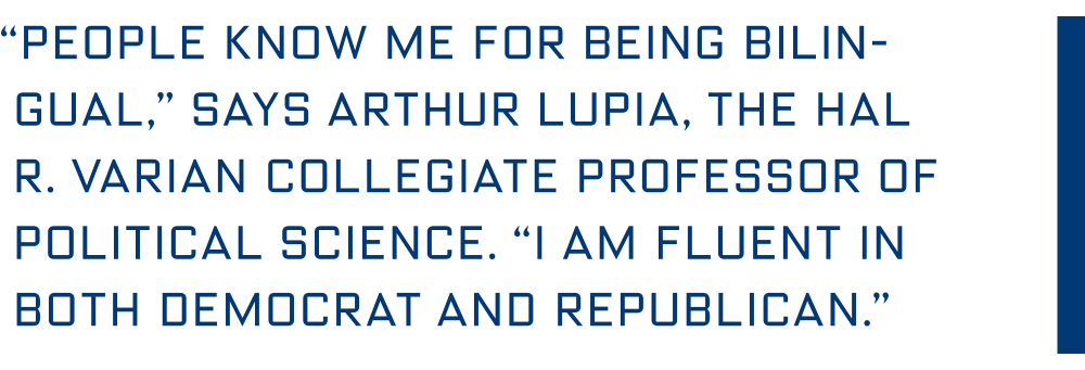 “People know me for being bilingual,” says Arthur Lupia, the Hal R. Varian collegiate Professor of Political Science. “I am fluent in both Democrat and Republican.”