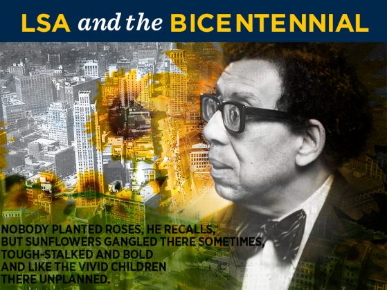 Rectangle image with a banner that says LSA and the Bicentennial across the top. In the left half of the rectangle, a black-and-white aerial photograph of downtown Detroit. Filmy images of sunflowers are laid over the building. On the right half, a black-and-white photograph of Robert Hayden looking to his right, wearing a suit jacket and a bow tie. In the lower left-hand corner, the opening lines from "Summertime and the Living...": Nobody planted roses, he recalls, but sunflowers gangled there sometimes, tough-stalked and bold and like the vivid children there unplanned.