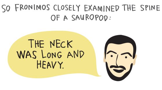 So Fronimos closely examined the spine of a sauropod. "The neck is long and heavy."