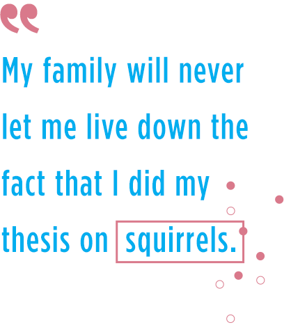 “My family will never let me live down the fact that I did my thesis on squirrels.”