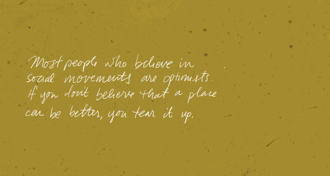 “Most people who believe in social movements are optimists. If you don’t believe a place can be better, you tear it up.”