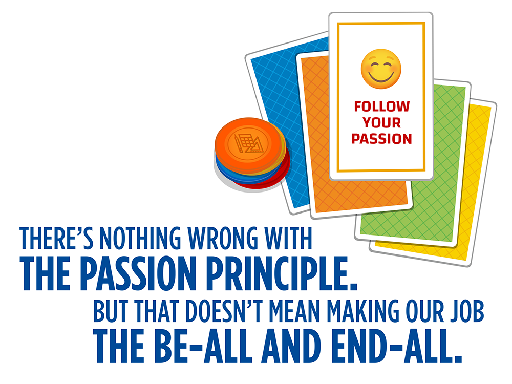 An illustration of a stack of multicolored gameboard cards and tokens includes the phrase “follow your passion” on one of the cards. Text says, There’s nothing wrong with the passion principle. But that doesn’t mean making our job the be-all and end-all.