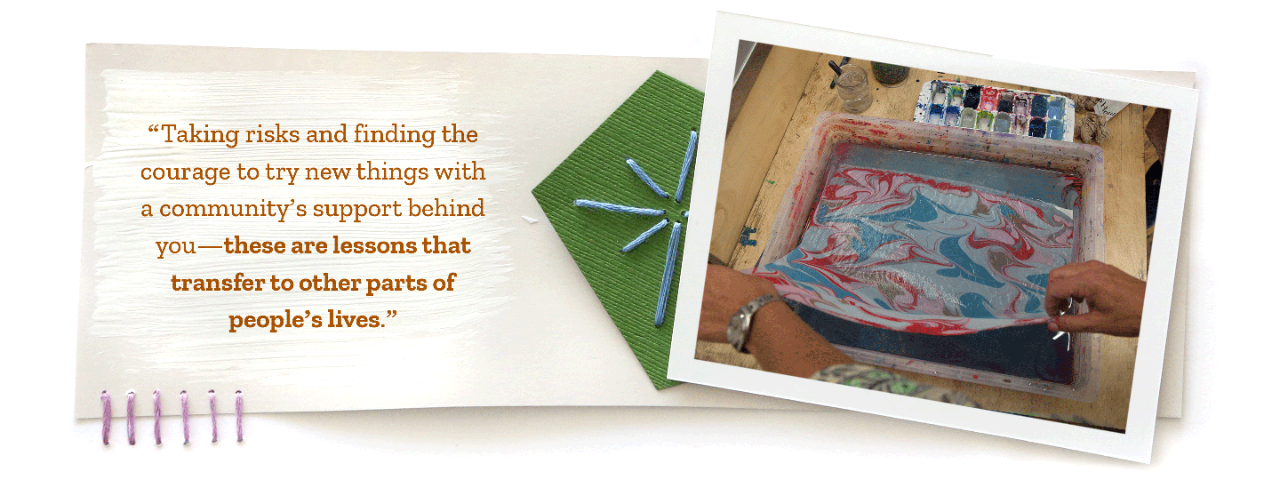 “Taking risks and finding the courage to try new things with a community’s support behind you—these are lessons that transfer to other parts of people’s lives.”