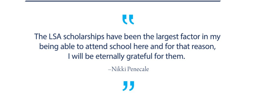 Quote from Nikki Penecale, "The LSA scholarships have been the largest factor in my being able to attend school here and for that reason, I will be eternally grateful for them."